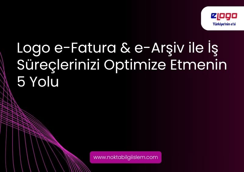 Logo e-Fatura & e-Arşiv ile İş Süreçlerinizi Nasıl Optimize Edebilirsiniz?